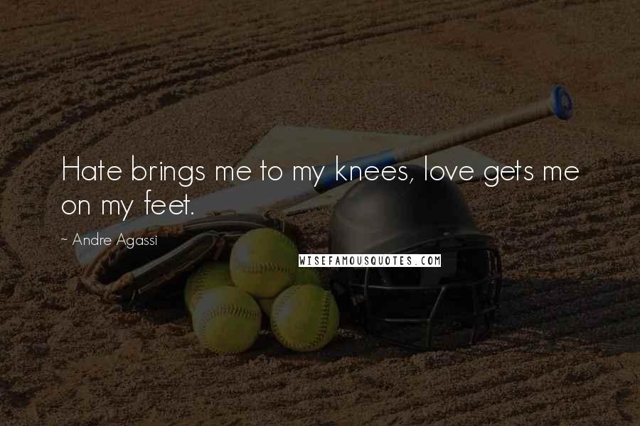 Andre Agassi Quotes: Hate brings me to my knees, love gets me on my feet.