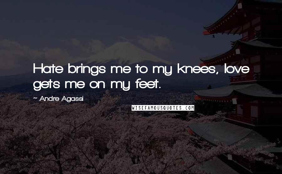 Andre Agassi Quotes: Hate brings me to my knees, love gets me on my feet.