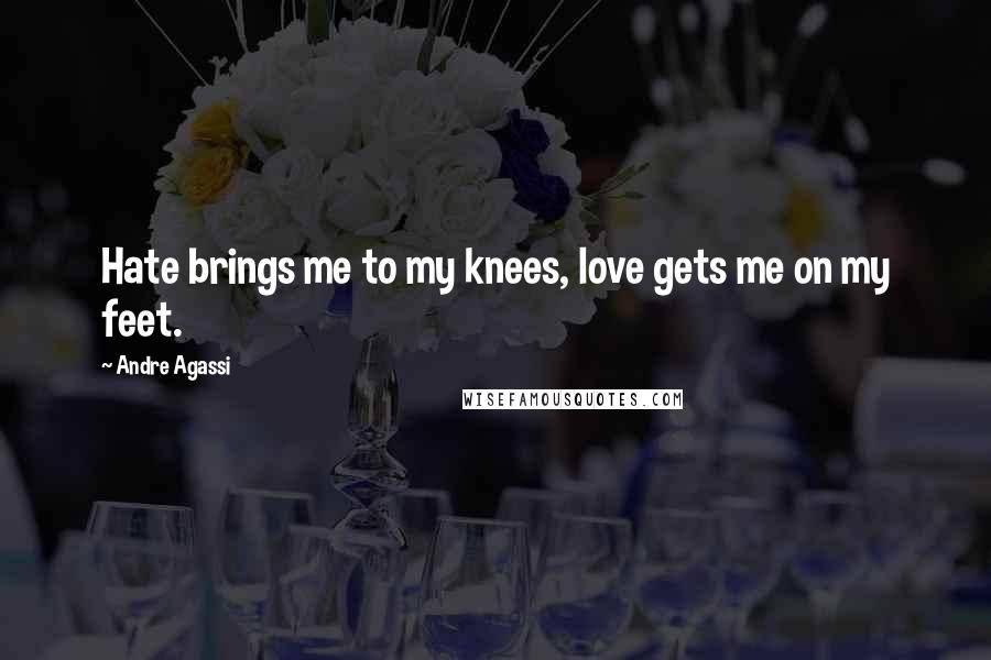 Andre Agassi Quotes: Hate brings me to my knees, love gets me on my feet.