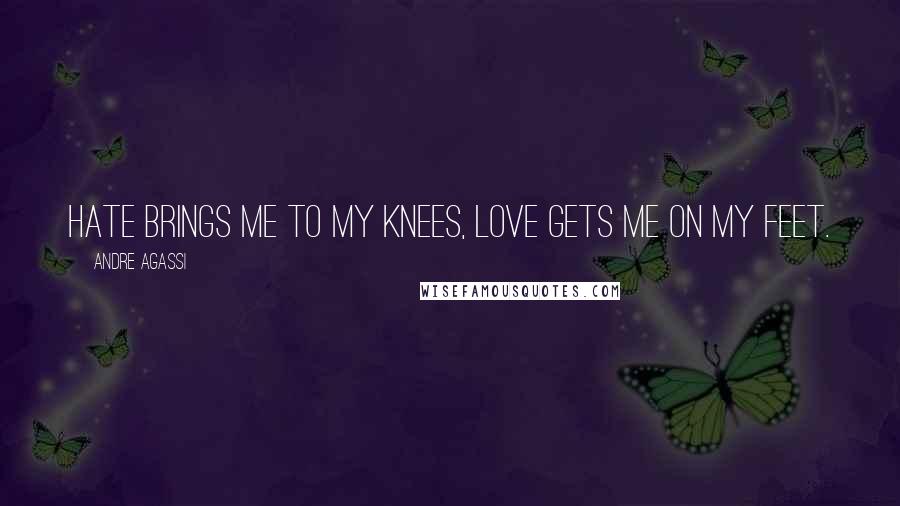 Andre Agassi Quotes: Hate brings me to my knees, love gets me on my feet.