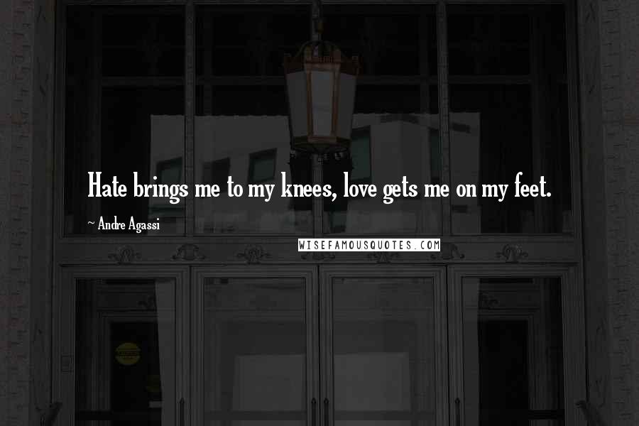 Andre Agassi Quotes: Hate brings me to my knees, love gets me on my feet.
