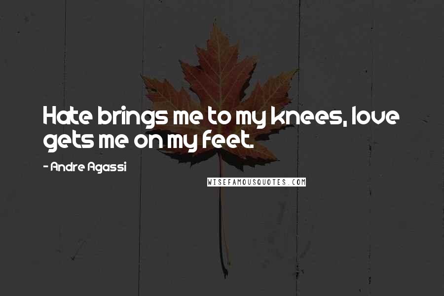 Andre Agassi Quotes: Hate brings me to my knees, love gets me on my feet.