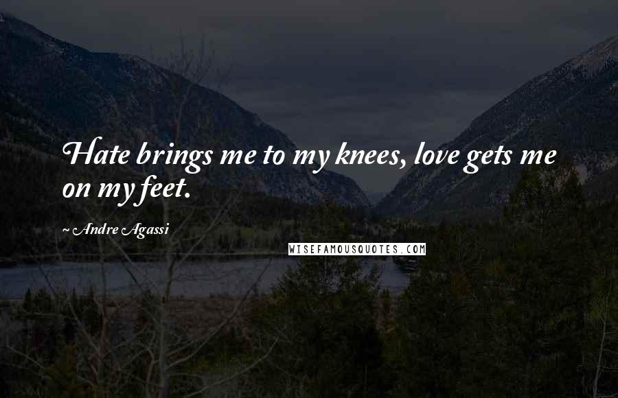 Andre Agassi Quotes: Hate brings me to my knees, love gets me on my feet.