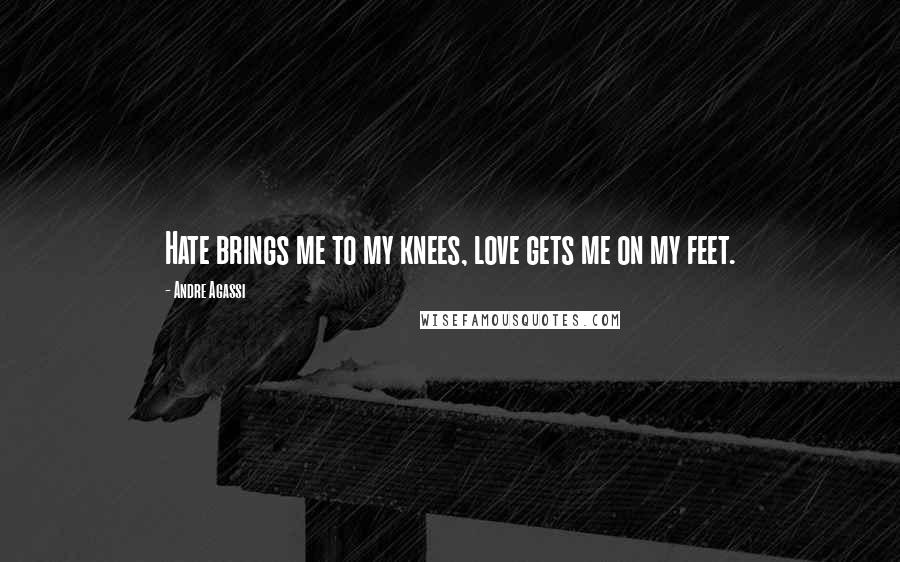 Andre Agassi Quotes: Hate brings me to my knees, love gets me on my feet.