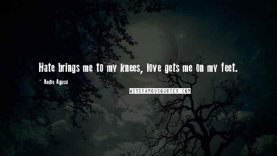 Andre Agassi Quotes: Hate brings me to my knees, love gets me on my feet.