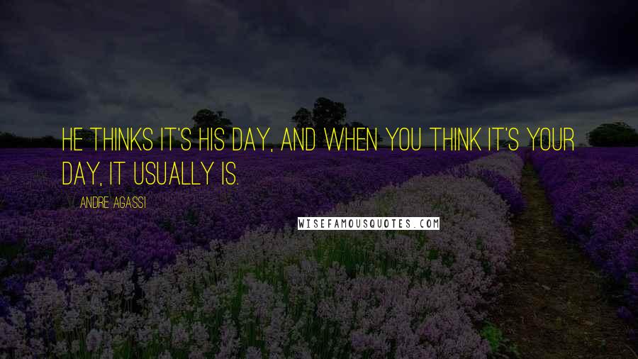 Andre Agassi Quotes: He thinks it's his day, and when you think it's your day, it usually is.