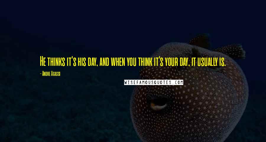 Andre Agassi Quotes: He thinks it's his day, and when you think it's your day, it usually is.