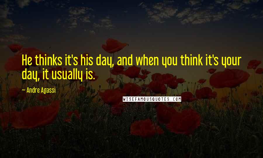 Andre Agassi Quotes: He thinks it's his day, and when you think it's your day, it usually is.