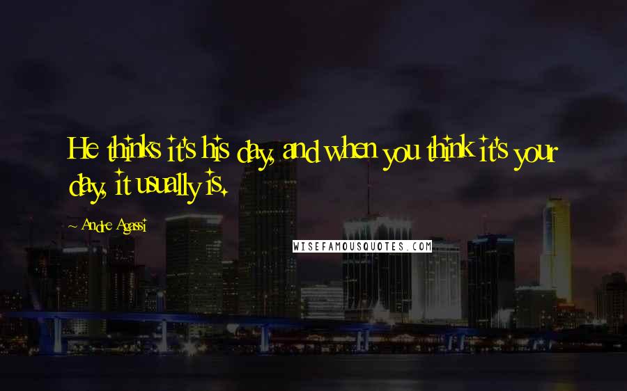 Andre Agassi Quotes: He thinks it's his day, and when you think it's your day, it usually is.