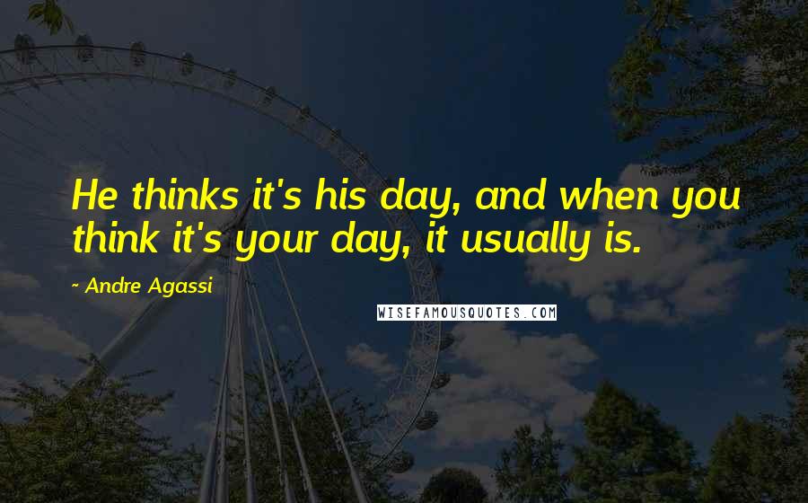 Andre Agassi Quotes: He thinks it's his day, and when you think it's your day, it usually is.