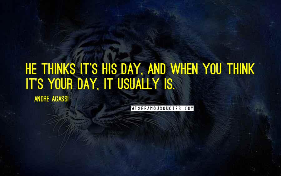 Andre Agassi Quotes: He thinks it's his day, and when you think it's your day, it usually is.