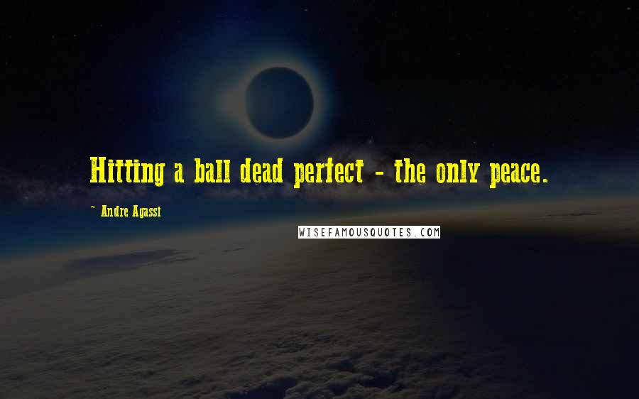 Andre Agassi Quotes: Hitting a ball dead perfect - the only peace.