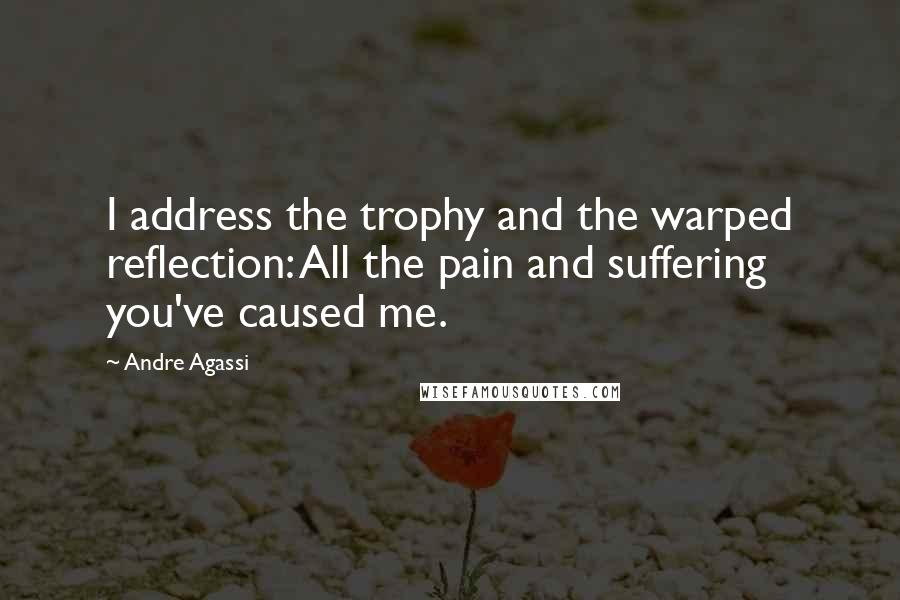 Andre Agassi Quotes: I address the trophy and the warped reflection: All the pain and suffering you've caused me.