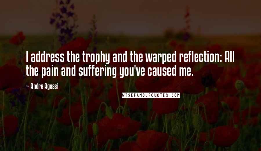 Andre Agassi Quotes: I address the trophy and the warped reflection: All the pain and suffering you've caused me.