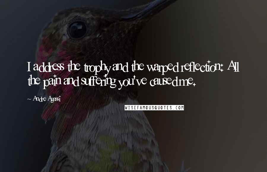 Andre Agassi Quotes: I address the trophy and the warped reflection: All the pain and suffering you've caused me.