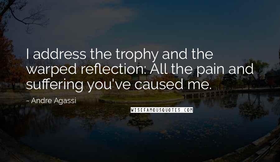 Andre Agassi Quotes: I address the trophy and the warped reflection: All the pain and suffering you've caused me.