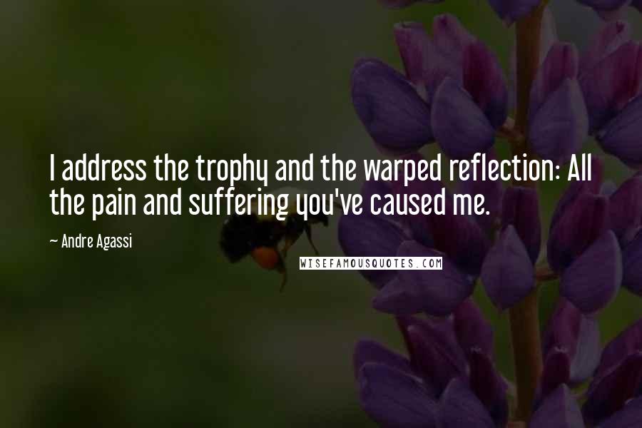 Andre Agassi Quotes: I address the trophy and the warped reflection: All the pain and suffering you've caused me.