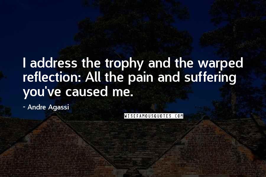 Andre Agassi Quotes: I address the trophy and the warped reflection: All the pain and suffering you've caused me.