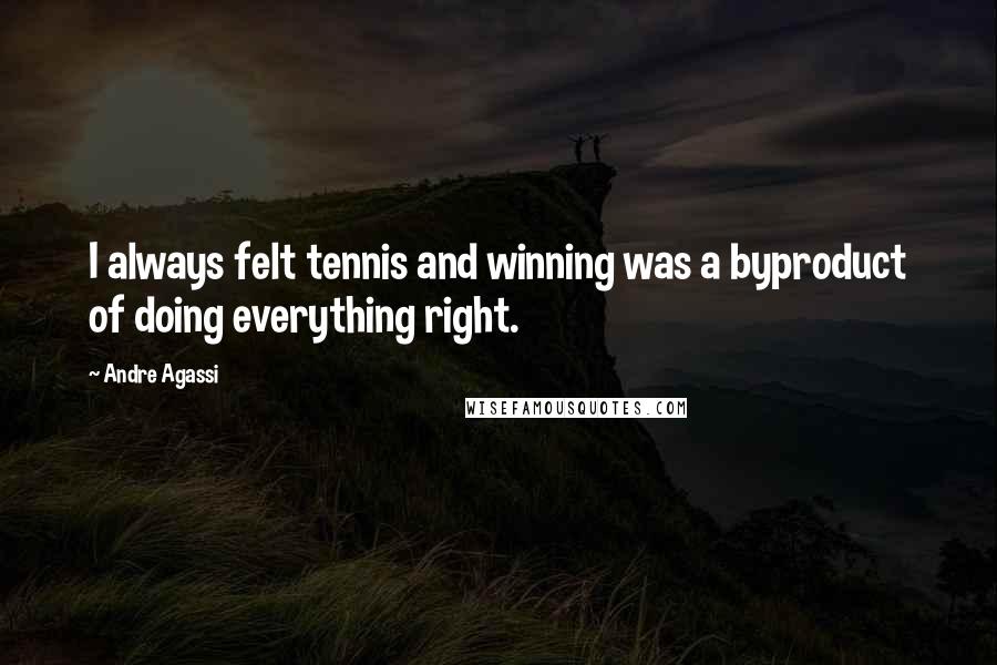 Andre Agassi Quotes: I always felt tennis and winning was a byproduct of doing everything right.