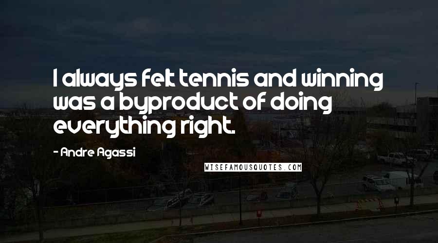 Andre Agassi Quotes: I always felt tennis and winning was a byproduct of doing everything right.