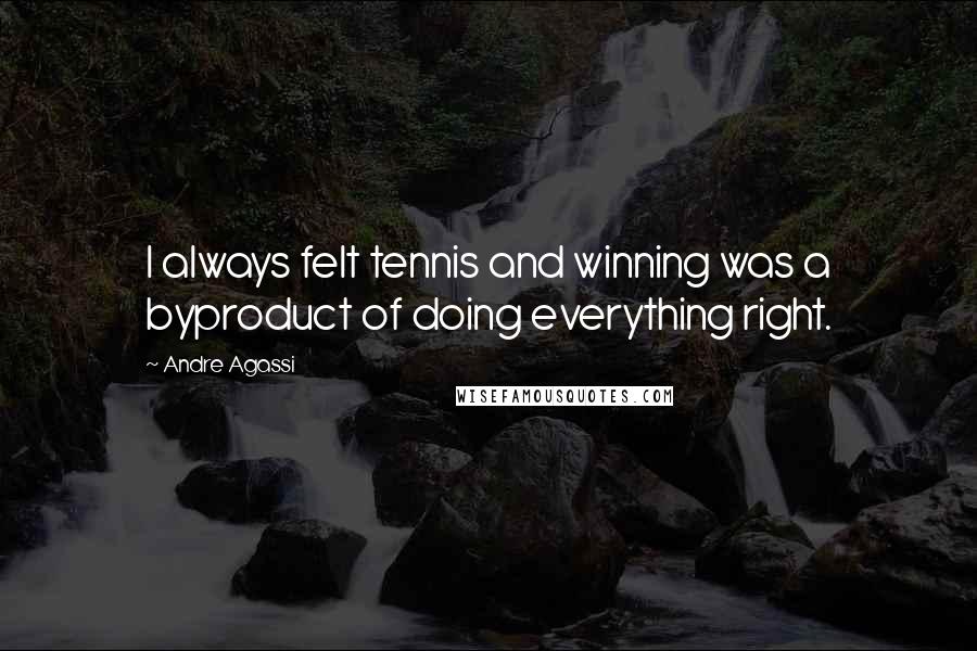 Andre Agassi Quotes: I always felt tennis and winning was a byproduct of doing everything right.