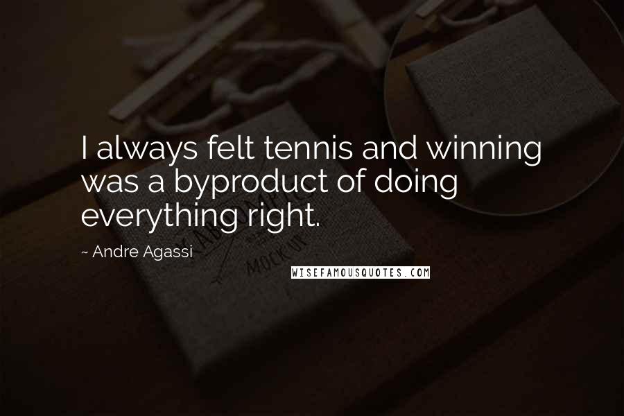 Andre Agassi Quotes: I always felt tennis and winning was a byproduct of doing everything right.