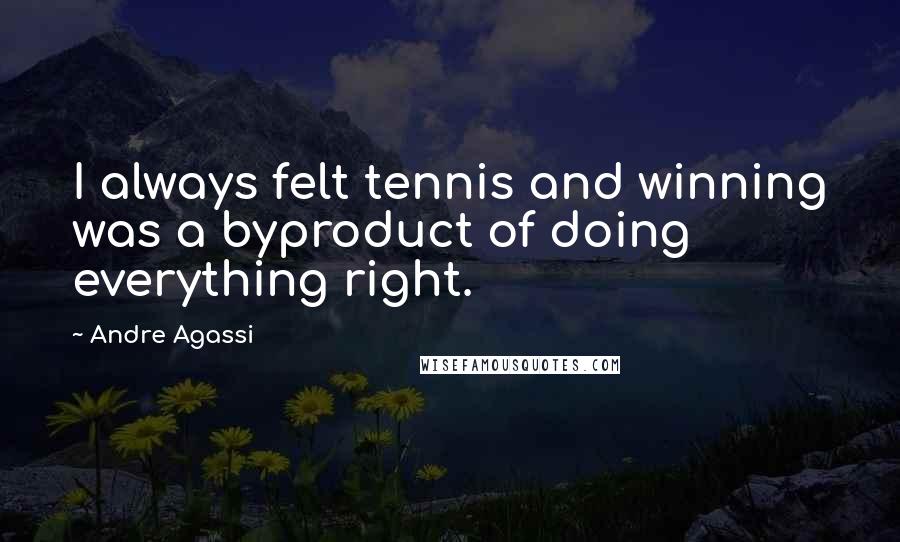 Andre Agassi Quotes: I always felt tennis and winning was a byproduct of doing everything right.