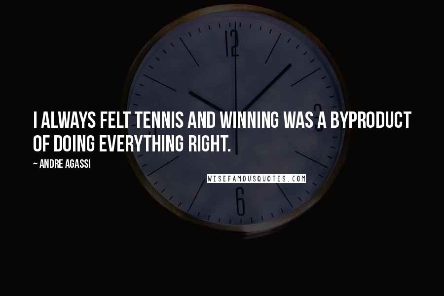 Andre Agassi Quotes: I always felt tennis and winning was a byproduct of doing everything right.