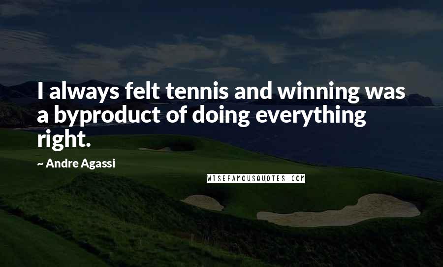 Andre Agassi Quotes: I always felt tennis and winning was a byproduct of doing everything right.