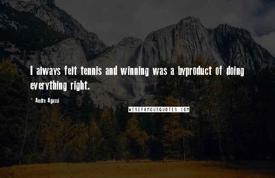 Andre Agassi Quotes: I always felt tennis and winning was a byproduct of doing everything right.