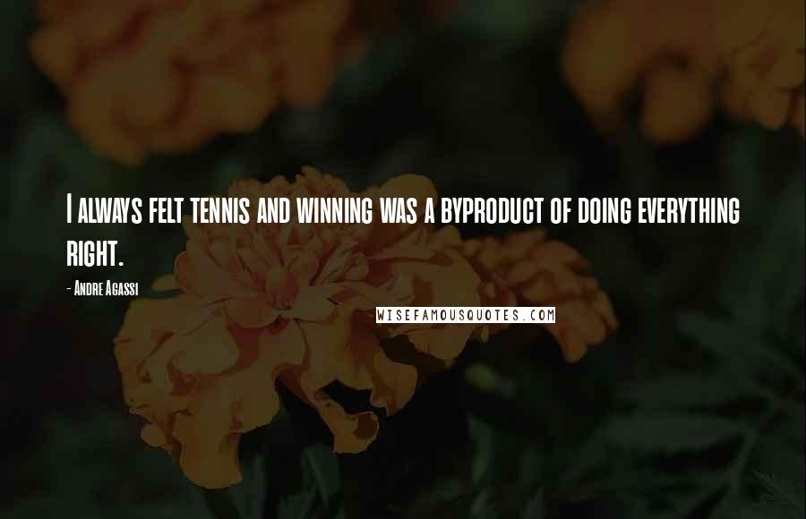 Andre Agassi Quotes: I always felt tennis and winning was a byproduct of doing everything right.