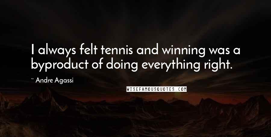 Andre Agassi Quotes: I always felt tennis and winning was a byproduct of doing everything right.