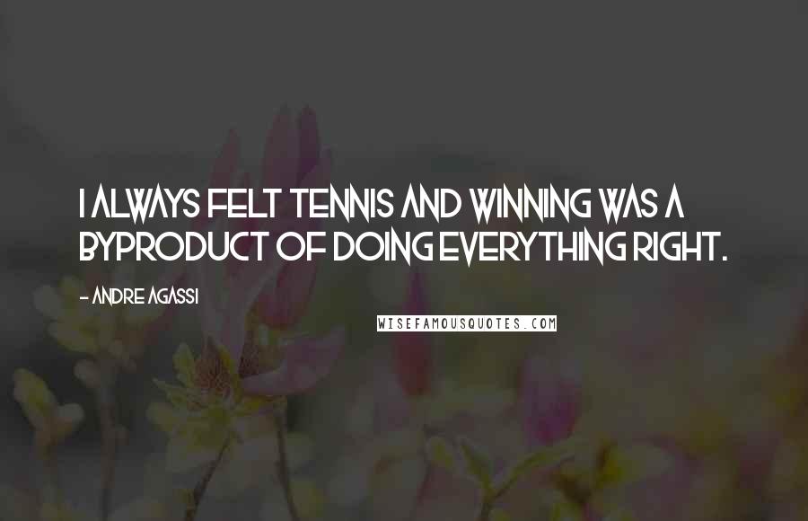 Andre Agassi Quotes: I always felt tennis and winning was a byproduct of doing everything right.