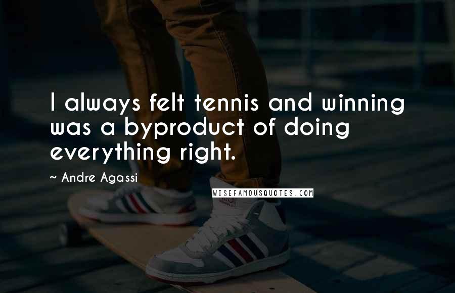 Andre Agassi Quotes: I always felt tennis and winning was a byproduct of doing everything right.