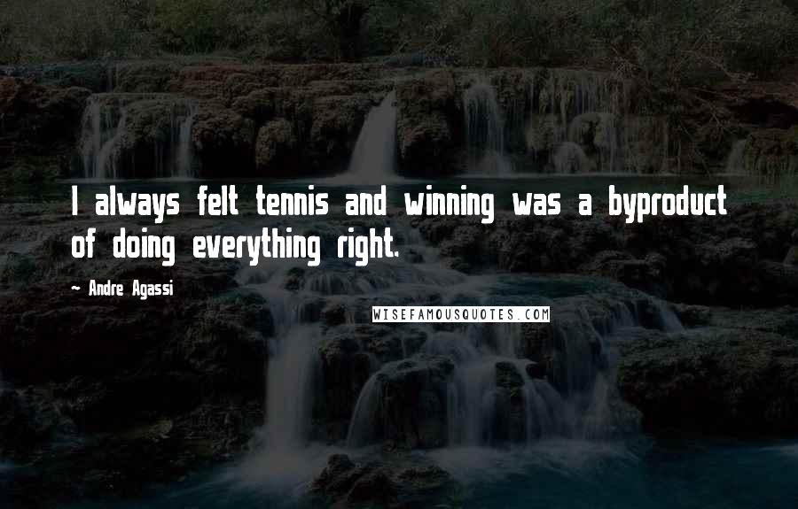Andre Agassi Quotes: I always felt tennis and winning was a byproduct of doing everything right.
