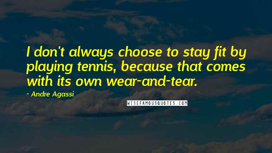Andre Agassi Quotes: I don't always choose to stay fit by playing tennis, because that comes with its own wear-and-tear.