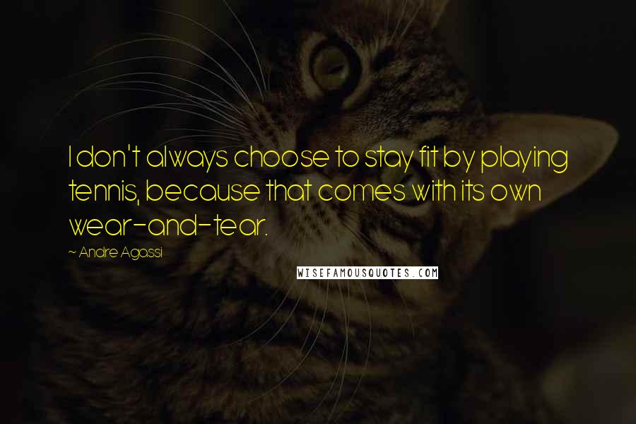 Andre Agassi Quotes: I don't always choose to stay fit by playing tennis, because that comes with its own wear-and-tear.