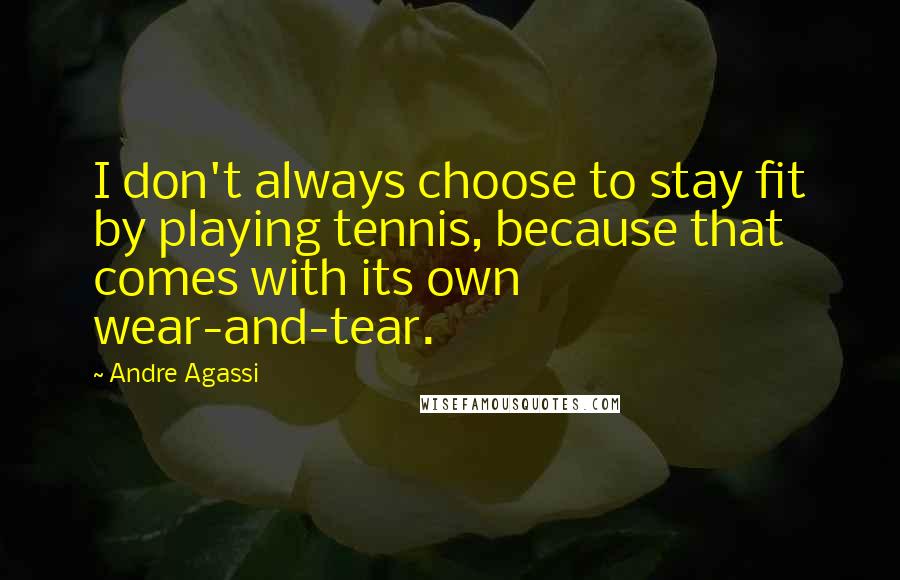 Andre Agassi Quotes: I don't always choose to stay fit by playing tennis, because that comes with its own wear-and-tear.