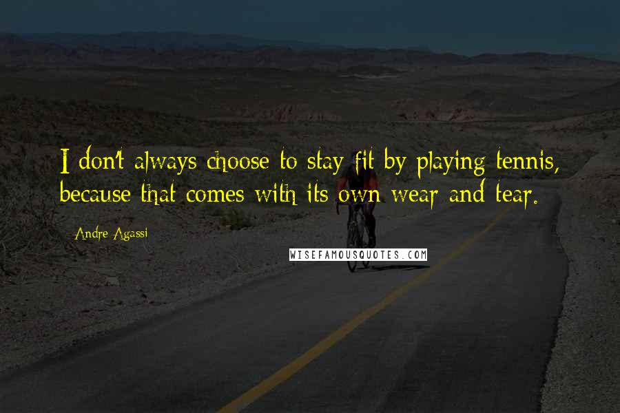 Andre Agassi Quotes: I don't always choose to stay fit by playing tennis, because that comes with its own wear-and-tear.