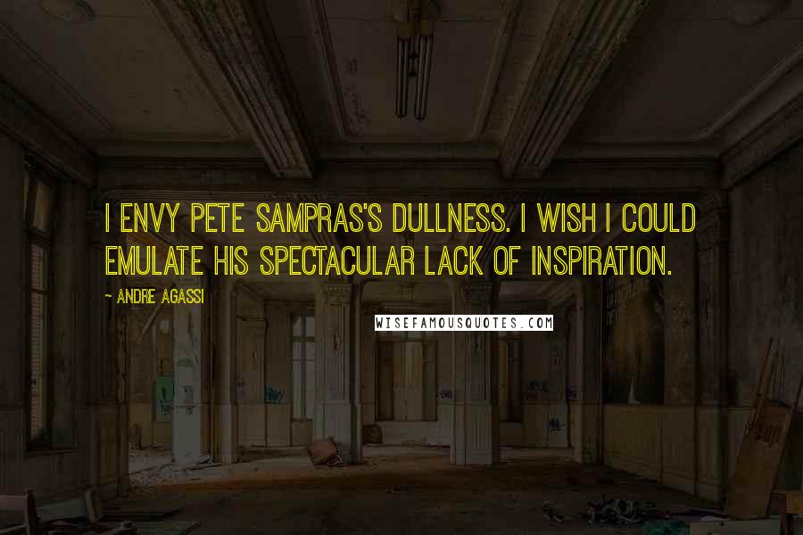 Andre Agassi Quotes: I envy Pete Sampras's dullness. I wish I could emulate his spectacular lack of inspiration.