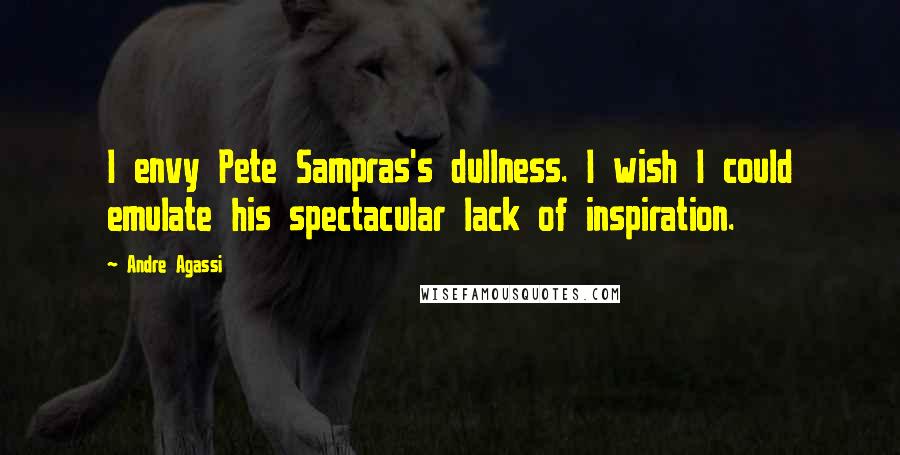 Andre Agassi Quotes: I envy Pete Sampras's dullness. I wish I could emulate his spectacular lack of inspiration.