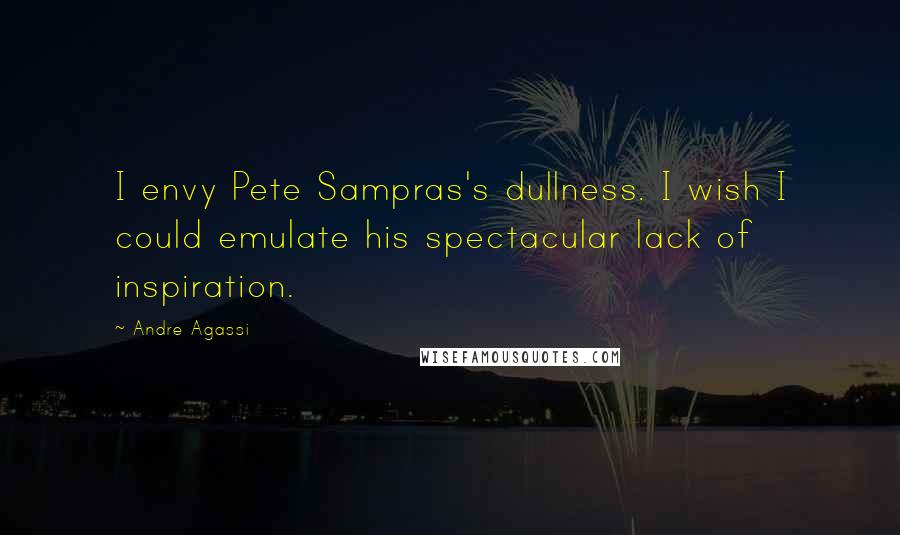 Andre Agassi Quotes: I envy Pete Sampras's dullness. I wish I could emulate his spectacular lack of inspiration.