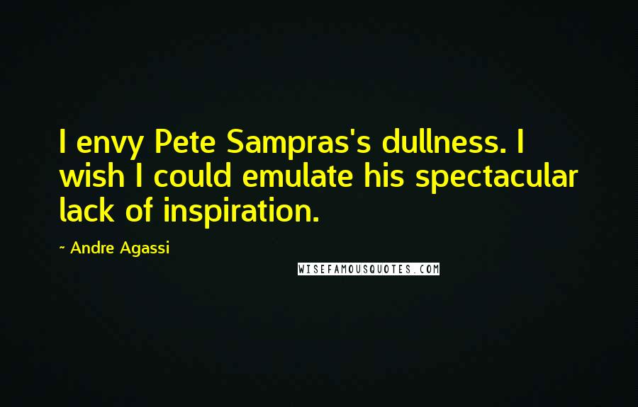 Andre Agassi Quotes: I envy Pete Sampras's dullness. I wish I could emulate his spectacular lack of inspiration.