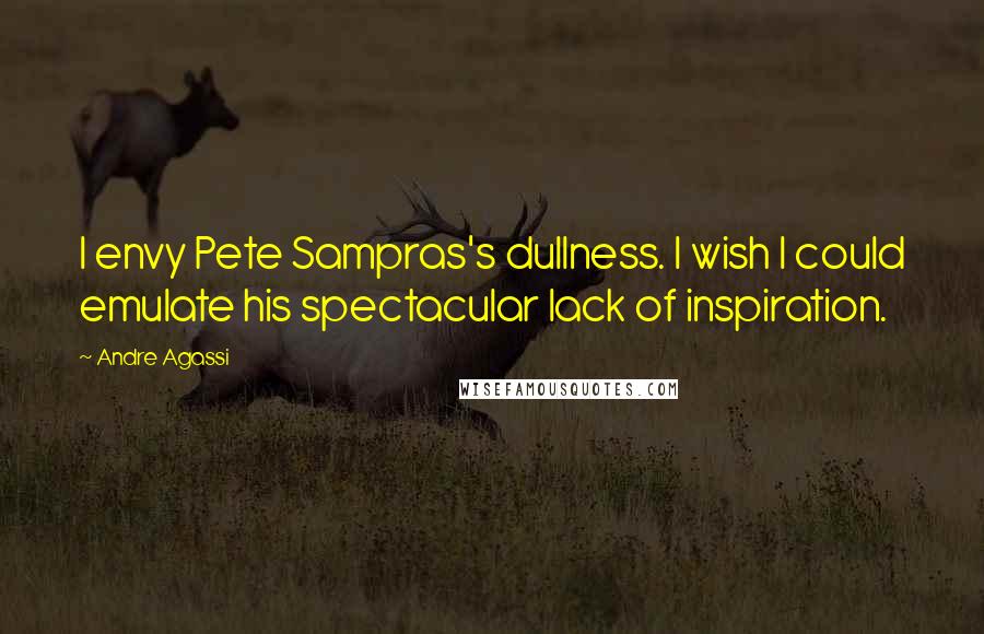 Andre Agassi Quotes: I envy Pete Sampras's dullness. I wish I could emulate his spectacular lack of inspiration.