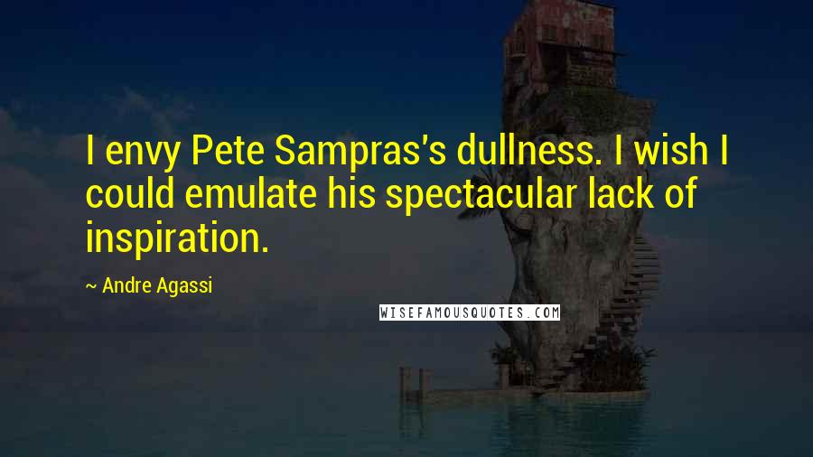 Andre Agassi Quotes: I envy Pete Sampras's dullness. I wish I could emulate his spectacular lack of inspiration.