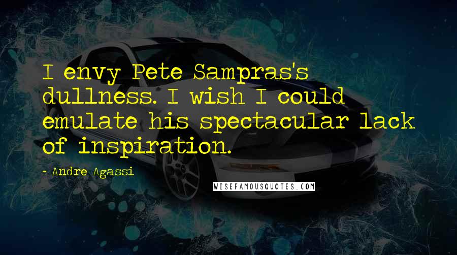 Andre Agassi Quotes: I envy Pete Sampras's dullness. I wish I could emulate his spectacular lack of inspiration.