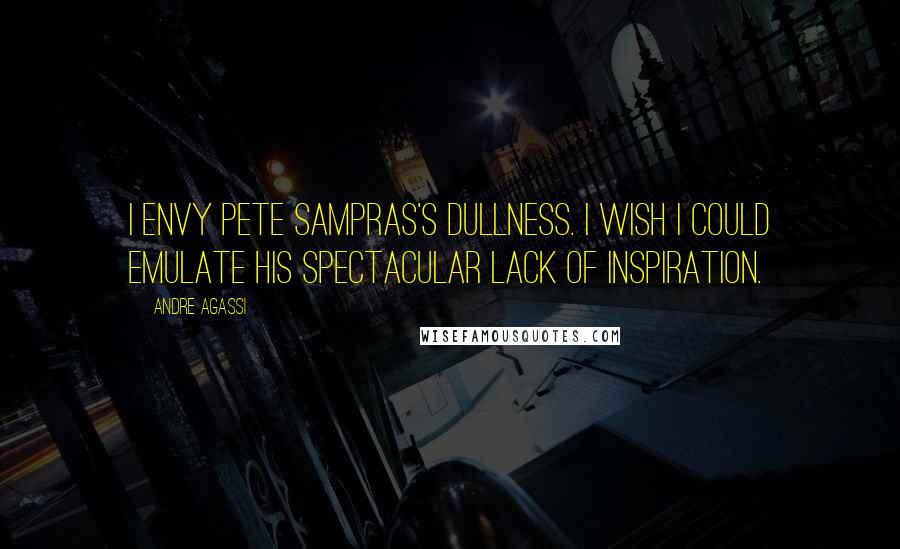 Andre Agassi Quotes: I envy Pete Sampras's dullness. I wish I could emulate his spectacular lack of inspiration.