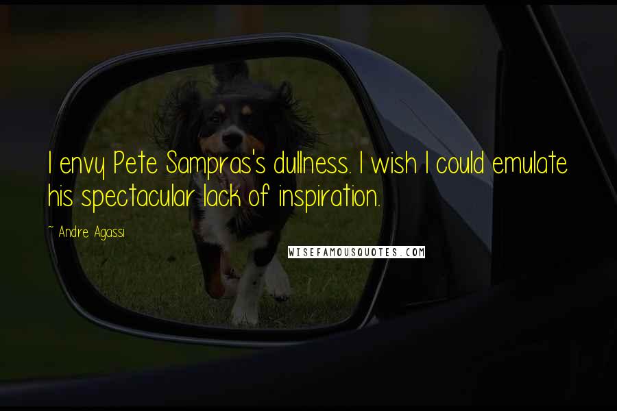 Andre Agassi Quotes: I envy Pete Sampras's dullness. I wish I could emulate his spectacular lack of inspiration.