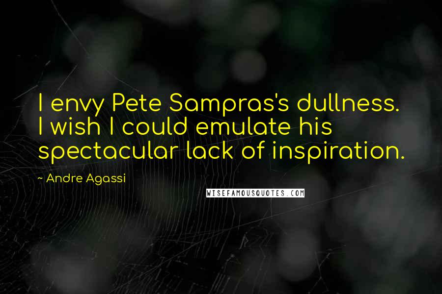 Andre Agassi Quotes: I envy Pete Sampras's dullness. I wish I could emulate his spectacular lack of inspiration.