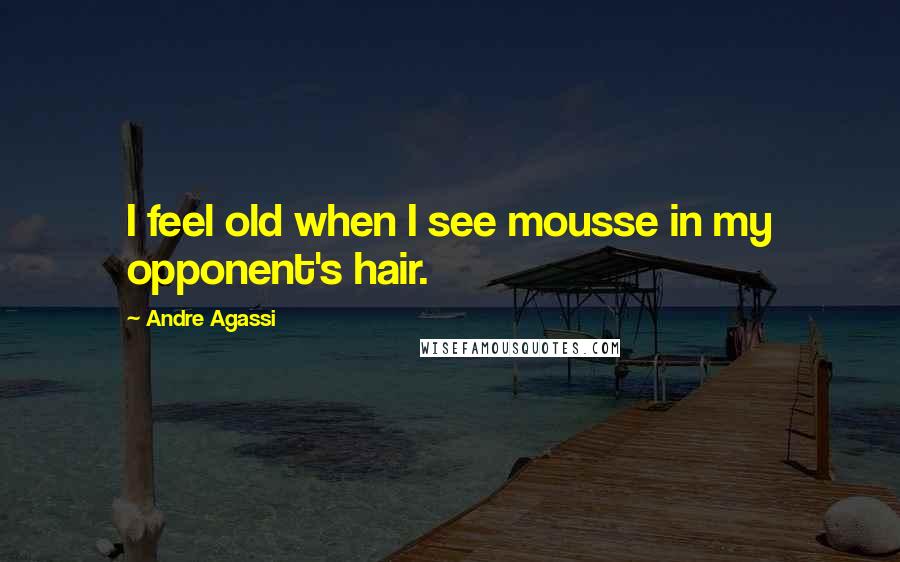 Andre Agassi Quotes: I feel old when I see mousse in my opponent's hair.
